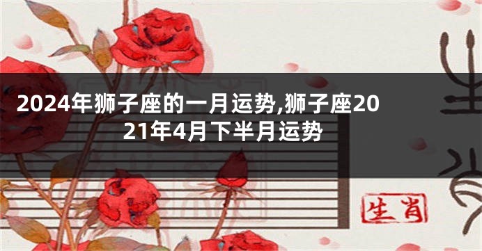 2024年狮子座的一月运势,狮子座2021年4月下半月运势