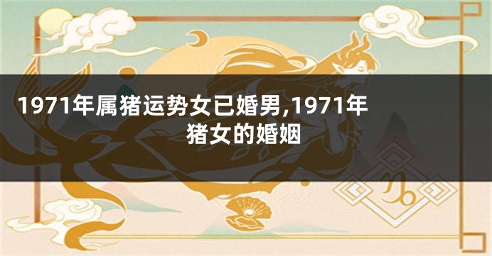 1971年属猪运势女已婚男,1971年猪女的婚姻