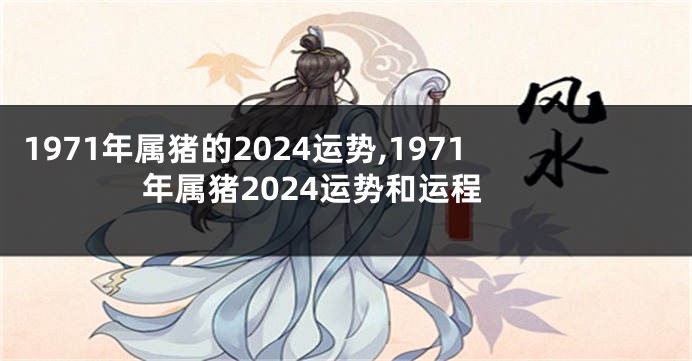 1971年属猪的2024运势,1971年属猪2024运势和运程