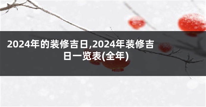 2024年的装修吉日,2024年装修吉日一览表(全年)