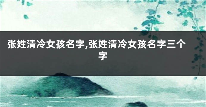 张姓清冷女孩名字,张姓清冷女孩名字三个字