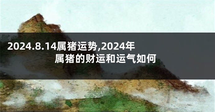 2024.8.14属猪运势,2024年属猪的财运和运气如何