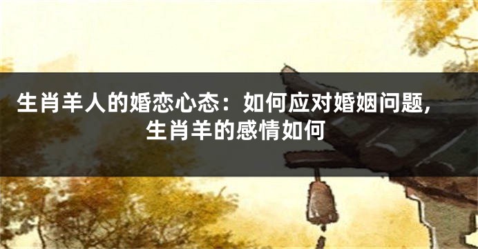 生肖羊人的婚恋心态：如何应对婚姻问题,生肖羊的感情如何