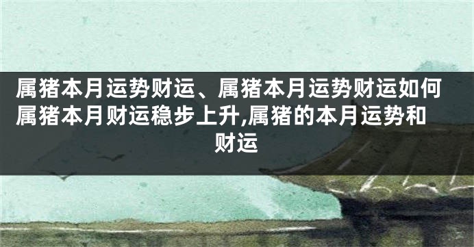 属猪本月运势财运、属猪本月运势财运如何属猪本月财运稳步上升,属猪的本月运势和财运