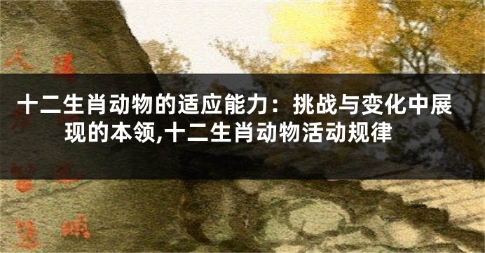 十二生肖动物的适应能力：挑战与变化中展现的本领,十二生肖动物活动规律