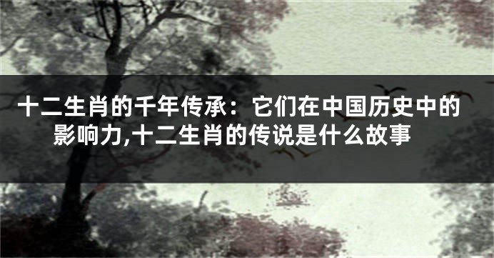 十二生肖的千年传承：它们在中国历史中的影响力,十二生肖的传说是什么故事