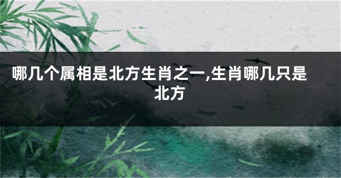 哪几个属相是北方生肖之一,生肖哪几只是北方