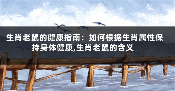 生肖老鼠的健康指南：如何根据生肖属性保持身体健康,生肖老鼠的含义