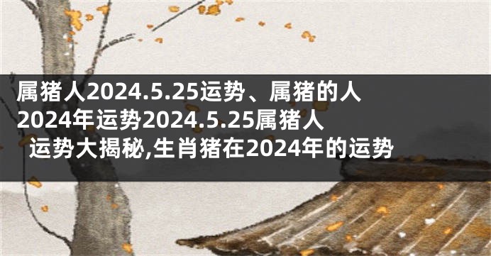 属猪人2024.5.25运势、属猪的人2024年运势2024.5.25属猪人运势大揭秘,生肖猪在2024年的运势