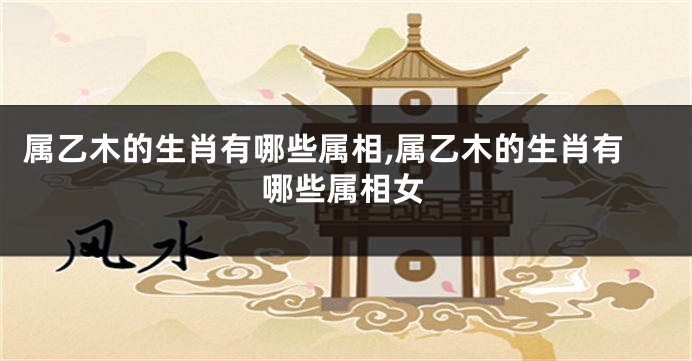 属乙木的生肖有哪些属相,属乙木的生肖有哪些属相女