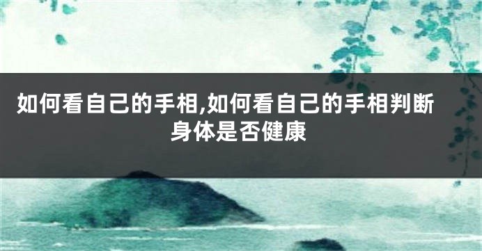 如何看自己的手相,如何看自己的手相判断身体是否健康