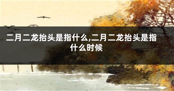 二月二龙抬头是指什么,二月二龙抬头是指什么时候
