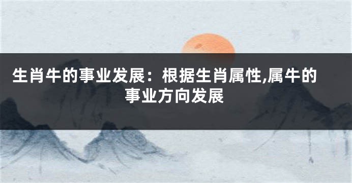 生肖牛的事业发展：根据生肖属性,属牛的事业方向发展