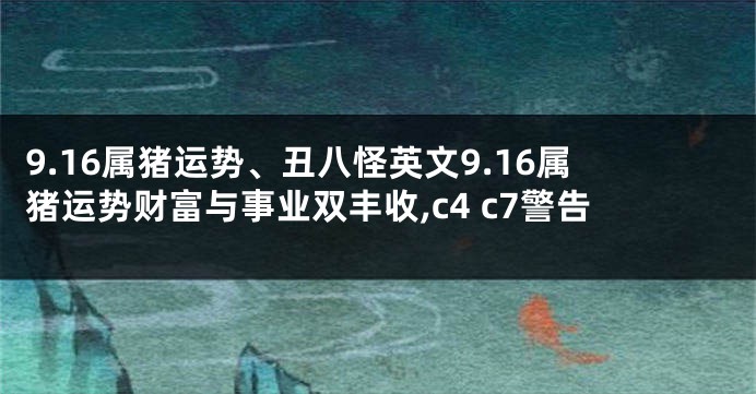 9.16属猪运势、丑八怪英文9.16属猪运势财富与事业双丰收,c4 c7警告