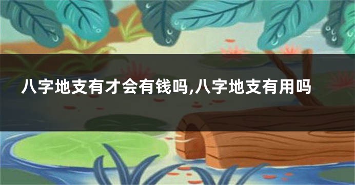 八字地支有才会有钱吗,八字地支有用吗