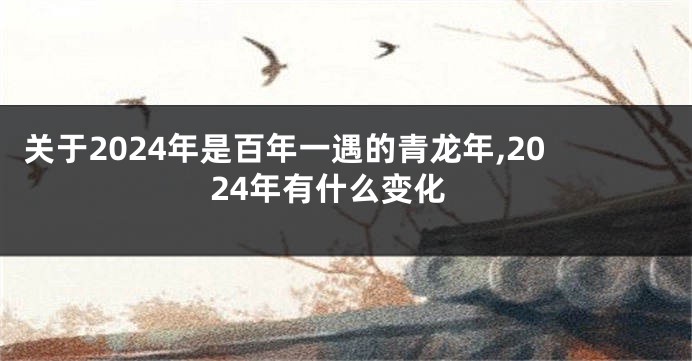 关于2024年是百年一遇的青龙年,2024年有什么变化