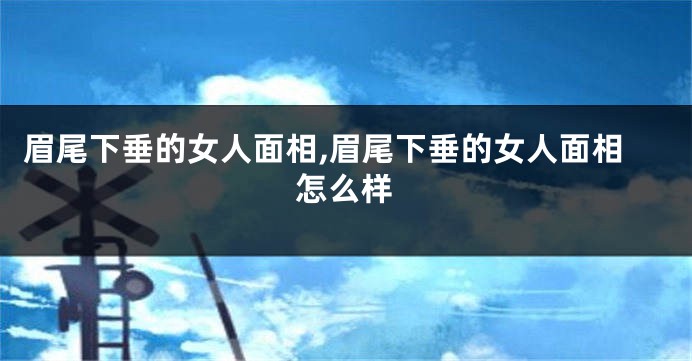 眉尾下垂的女人面相,眉尾下垂的女人面相怎么样