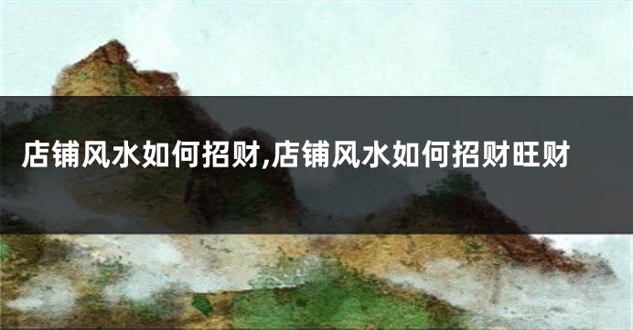 店铺风水如何招财,店铺风水如何招财旺财