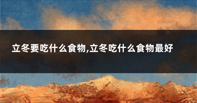 立冬要吃什么食物,立冬吃什么食物最好