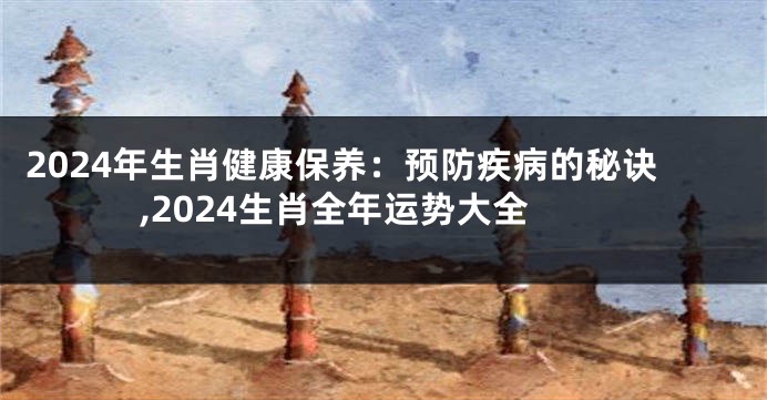 2024年生肖健康保养：预防疾病的秘诀,2024生肖全年运势大全