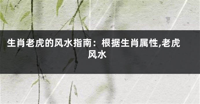 生肖老虎的风水指南：根据生肖属性,老虎 风水