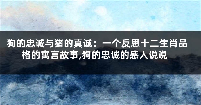 狗的忠诚与猪的真诚：一个反思十二生肖品格的寓言故事,狗的忠诚的感人说说