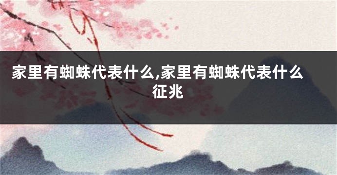 家里有蜘蛛代表什么,家里有蜘蛛代表什么征兆