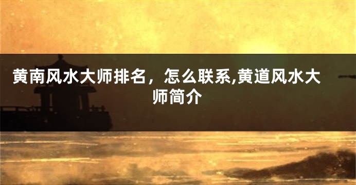 黄南风水大师排名，怎么联系,黄道风水大师简介
