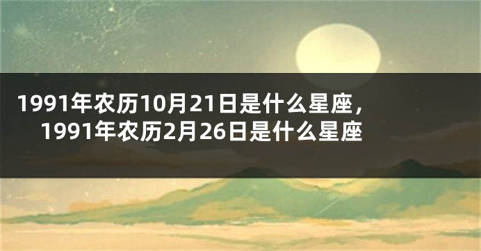 1991年农历10月21日是什么星座，1991年农历2月26日是什么星座