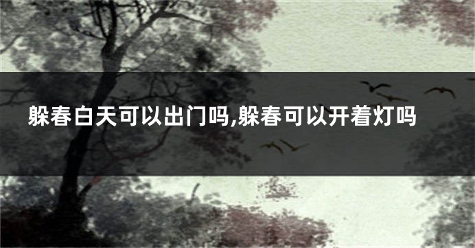 躲春白天可以出门吗,躲春可以开着灯吗