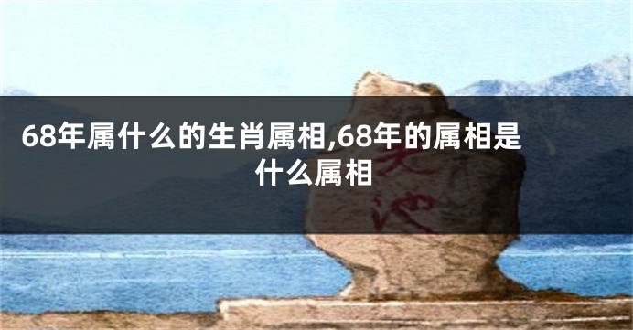 68年属什么的生肖属相,68年的属相是什么属相