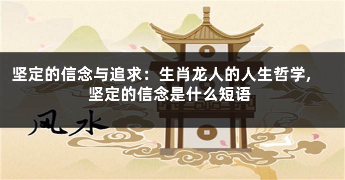 坚定的信念与追求：生肖龙人的人生哲学,坚定的信念是什么短语