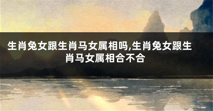 生肖兔女跟生肖马女属相吗,生肖兔女跟生肖马女属相合不合