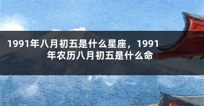 1991年八月初五是什么星座，1991年农历八月初五是什么命