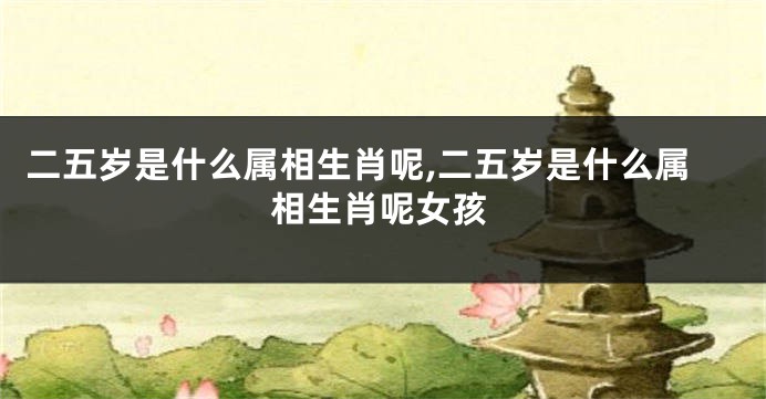 二五岁是什么属相生肖呢,二五岁是什么属相生肖呢女孩