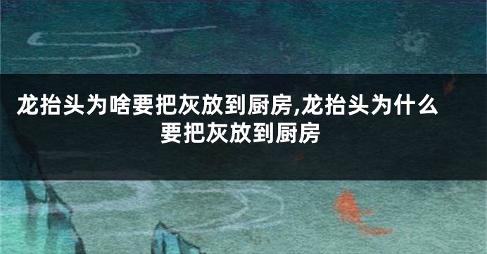 龙抬头为啥要把灰放到厨房,龙抬头为什么要把灰放到厨房