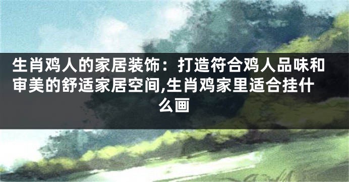 生肖鸡人的家居装饰：打造符合鸡人品味和审美的舒适家居空间,生肖鸡家里适合挂什么画