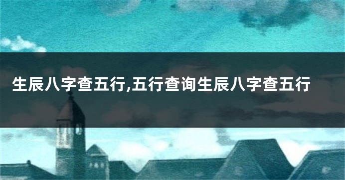 生辰八字查五行,五行查询生辰八字查五行