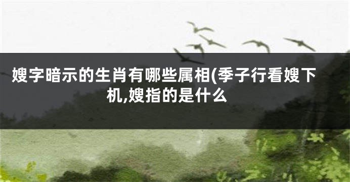 嫂字暗示的生肖有哪些属相(季子行看嫂下机,嫂指的是什么