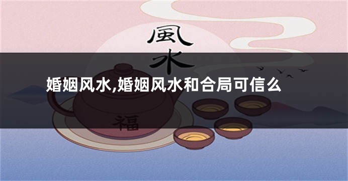 婚姻风水,婚姻风水和合局可信么