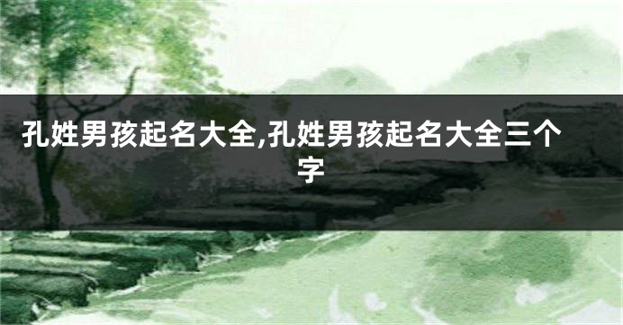 孔姓男孩起名大全,孔姓男孩起名大全三个字