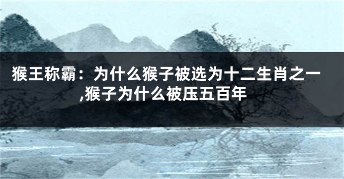 猴王称霸：为什么猴子被选为十二生肖之一,猴子为什么被压五百年