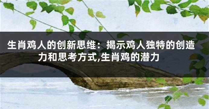生肖鸡人的创新思维：揭示鸡人独特的创造力和思考方式,生肖鸡的潜力