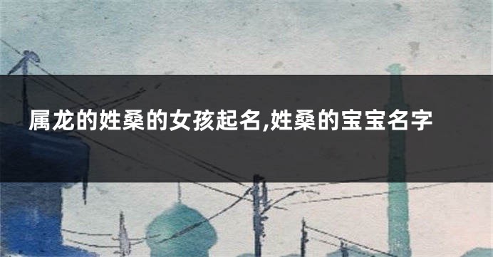 属龙的姓桑的女孩起名,姓桑的宝宝名字