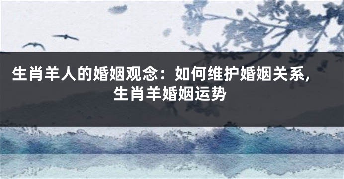 生肖羊人的婚姻观念：如何维护婚姻关系,生肖羊婚姻运势