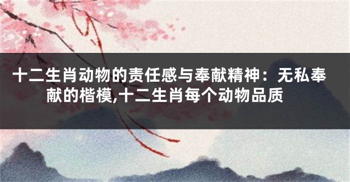 十二生肖动物的责任感与奉献精神：无私奉献的楷模,十二生肖每个动物品质