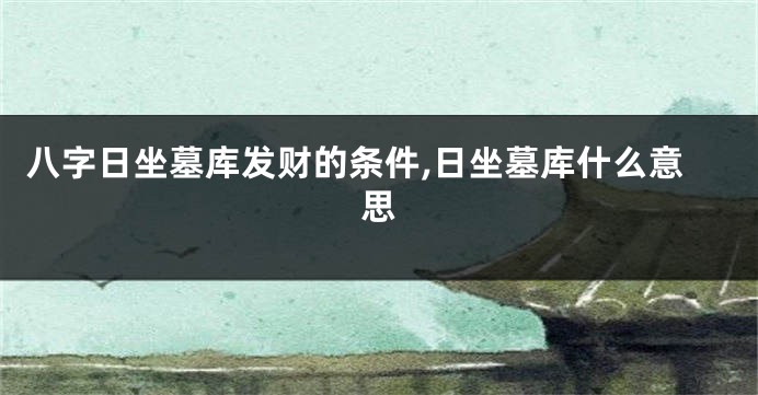 八字日坐墓库发财的条件,日坐墓库什么意思