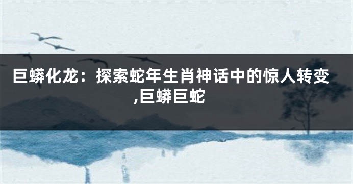 巨蟒化龙：探索蛇年生肖神话中的惊人转变,巨蟒巨蛇