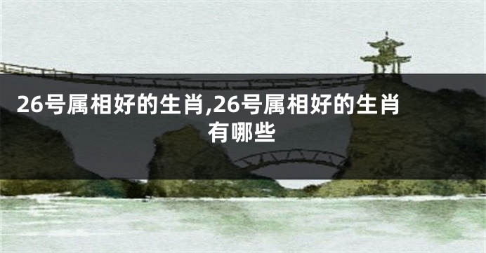 26号属相好的生肖,26号属相好的生肖有哪些