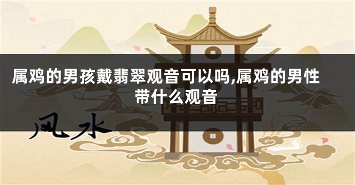 属鸡的男孩戴翡翠观音可以吗,属鸡的男性带什么观音